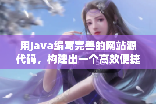 用Java编写完善的网站源代码，构建出一个高效便捷的网页平台