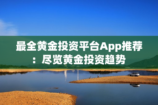 最全黄金投资平台App推荐：尽览黄金投资趋势 