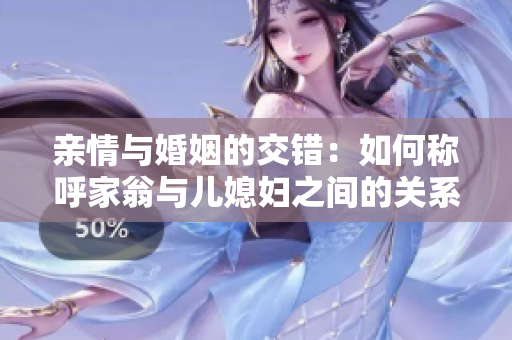 亲情与婚姻的交错：如何称呼家翁与儿媳妇之间的关系？