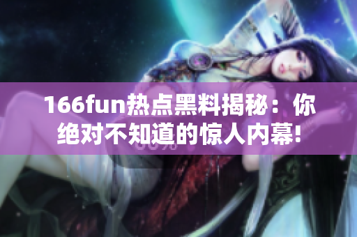 166fun热点黑料揭秘：你绝对不知道的惊人内幕!