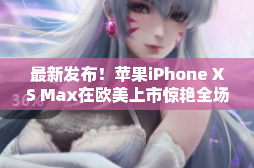 最新发布！苹果iPhone XS Max在欧美上市惊艳全场，高端尊贵引领潮流！