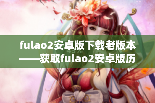 fulao2安卓版下载老版本——获取fulao2安卓版历史版本的方法(1)