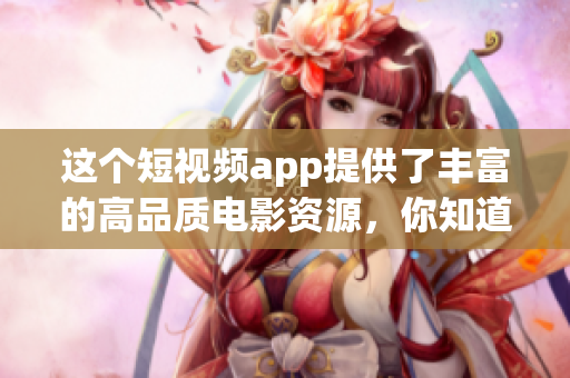 这个短视频app提供了丰富的高品质电影资源，你知道吗？