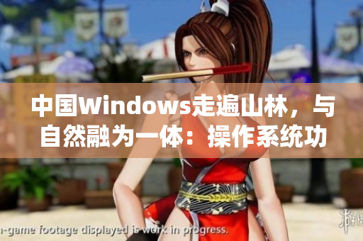 中国Windows走遍山林，与自然融为一体：操作系统功能大革新