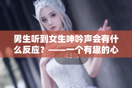 男生听到女生呻吟声会有什么反应？——一个有趣的心理实验