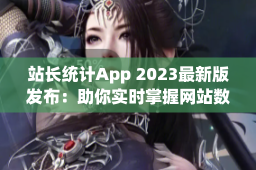 站长统计App 2023最新版发布：助你实时掌握网站数据变化(1)