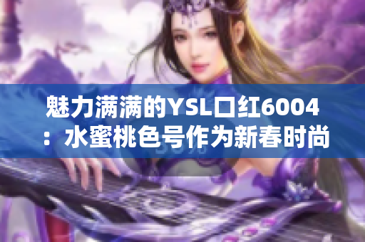 魅力满满的YSL口红6004：水蜜桃色号作为新春时尚必备品