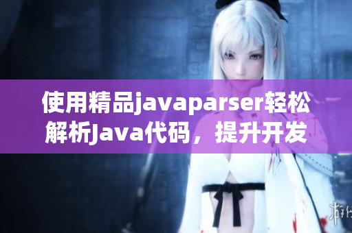 使用精品javaparser轻松解析Java代码，提升开发效率