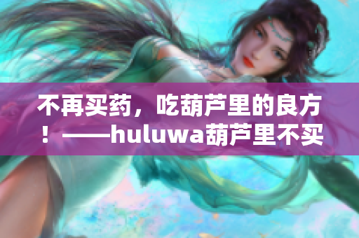 不再买药，吃葫芦里的良方！——huluwa葫芦里不买药千万