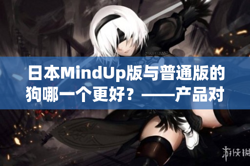 日本MindUp版与普通版的狗哪一个更好？——产品对比