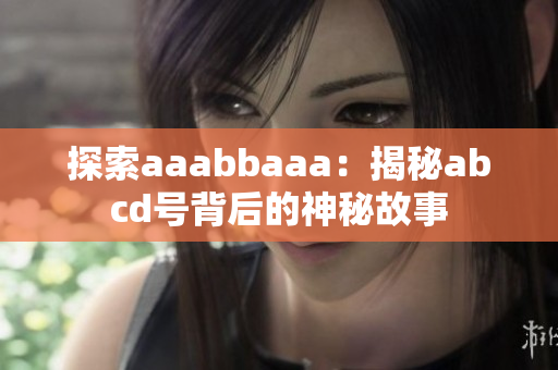 探索aaabbaaa：揭秘abcd号背后的神秘故事