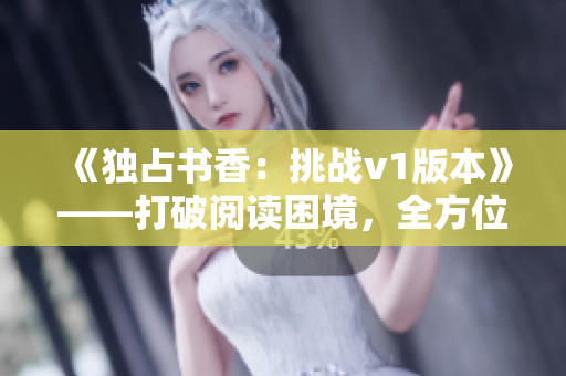 《独占书香：挑战v1版本》——打破阅读困境，全方位领略书香之美