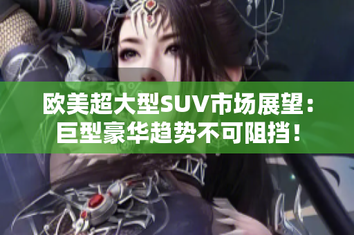 欧美超大型SUV市场展望：巨型豪华趋势不可阻挡！