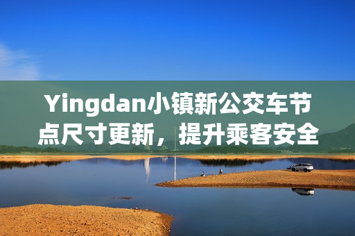 Yingdan小镇新公交车节点尺寸更新，提升乘客安全感与舒适度