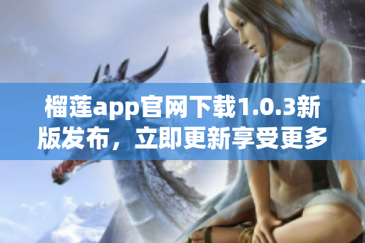 榴莲app官网下载1.0.3新版发布，立即更新享受更多功能(1)