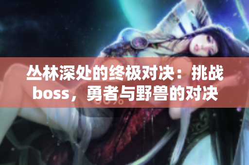 丛林深处的终极对决：挑战boss，勇者与野兽的对决