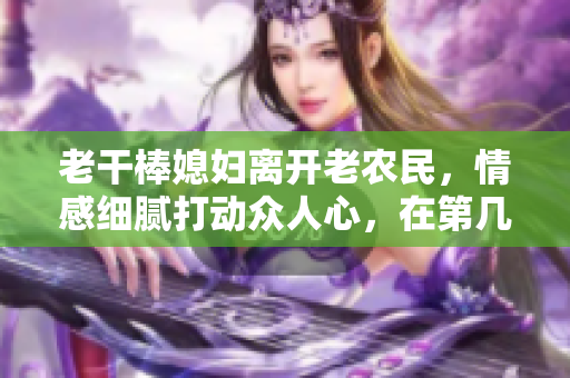 老干棒媳妇离开老农民，情感细腻打动众人心，在第几集？