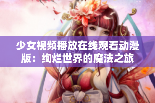 少女视频播放在线观看动漫版：绚烂世界的魔法之旅