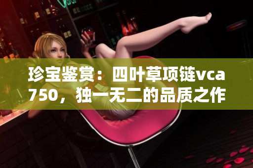 珍宝鉴赏：四叶草项链vca750，独一无二的品质之作