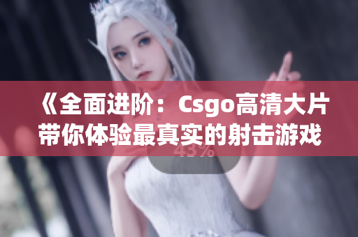 《全面进阶：Csgo高清大片带你体验最真实的射击游戏世界》(1)