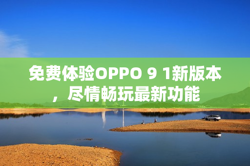 免费体验OPPO 9 1新版本，尽情畅玩最新功能