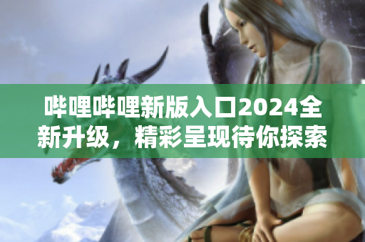 哔哩哔哩新版入口2024全新升级，精彩呈现待你探索