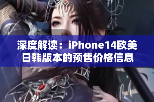 深度解读：iPhone14欧美日韩版本的预售价格信息