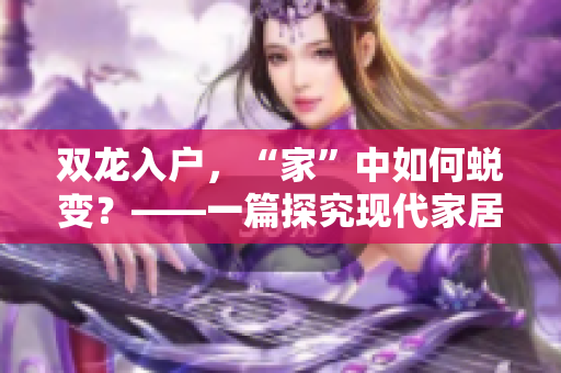 双龙入户，“家”中如何蜕变？——一篇探究现代家居设计的文章