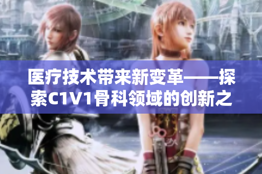 医疗技术带来新变革——探索C1V1骨科领域的创新之路