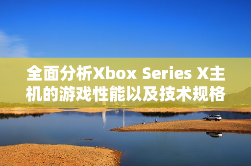 全面分析Xbox Series X主机的游戏性能以及技术规格