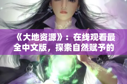 《大地资源》：在线观看最全中文版，探索自然赋予的宝藏