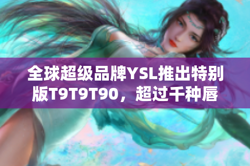 全球超级品牌YSL推出特别版T9T9T90，超过千种唇色任意挑选，全新网页版惊艳上线！