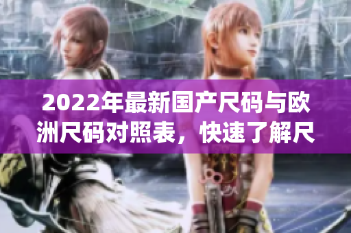 2022年最新国产尺码与欧洲尺码对照表，快速了解尺码转换攻略(1)