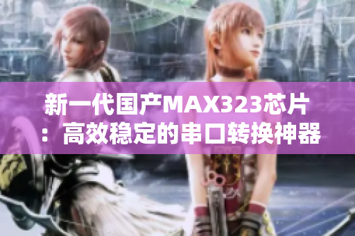 新一代国产MAX323芯片：高效稳定的串口转换神器