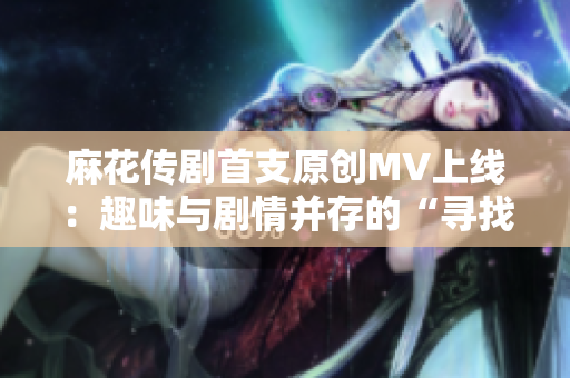 麻花传剧首支原创MV上线：趣味与剧情并存的“寻找迷失的猫”！