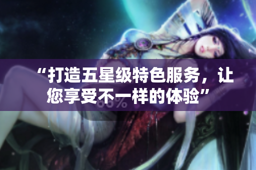 “打造五星级特色服务，让您享受不一样的体验”