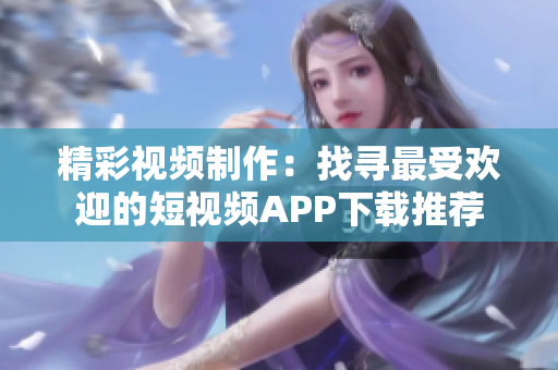 精彩视频制作：找寻最受欢迎的短视频APP下载推荐