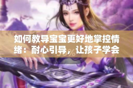 如何教导宝宝更好地掌控情绪：耐心引导，让孩子学会自我控制