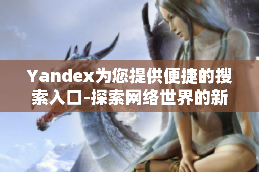 Yandex为您提供便捷的搜索入口-探索网络世界的新工具