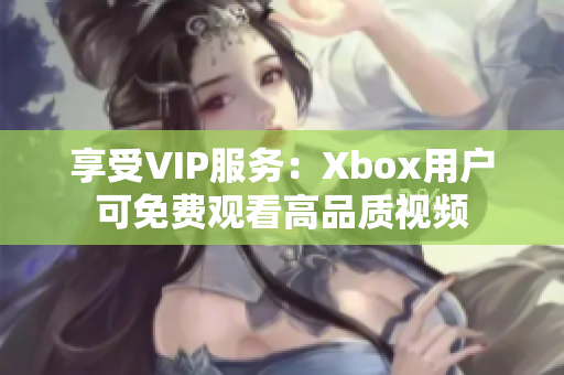 享受VIP服务：Xbox用户可免费观看高品质视频