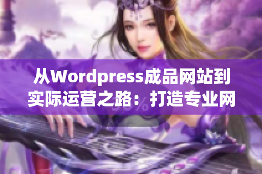 从Wordpress成品网站到实际运营之路：打造专业网站的关键步骤