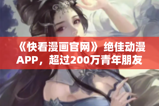 《快看漫画官网》 绝佳动漫APP，超过200万青年朋友的首选！