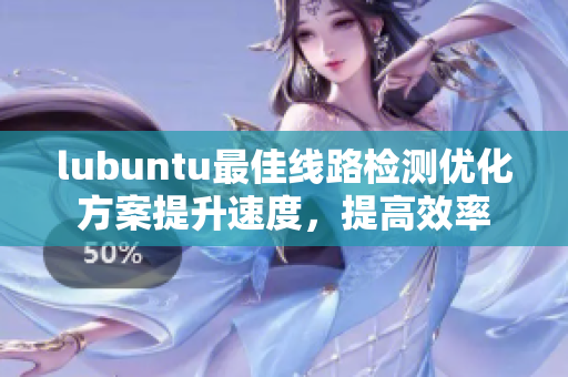 lubuntu最佳线路检测优化方案提升速度，提高效率