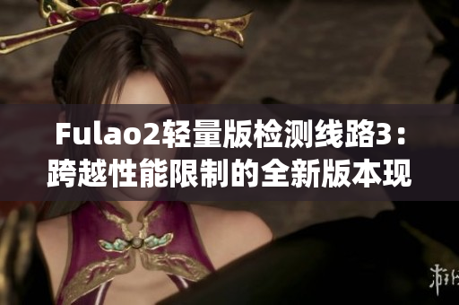 Fulao2轻量版检测线路3：跨越性能限制的全新版本现已发布(1)