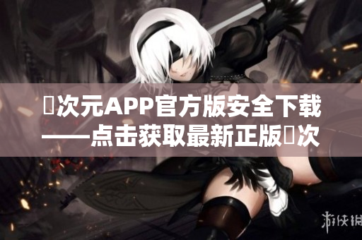 囧次元APP官方版安全下载——点击获取最新正版囧次元APP