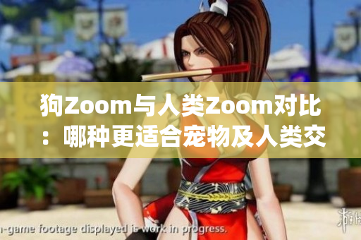 狗Zoom与人类Zoom对比：哪种更适合宠物及人类交流？(1)