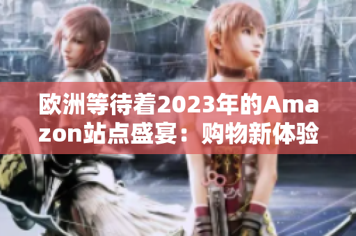 欧洲等待着2023年的Amazon站点盛宴：购物新体验即将到来！