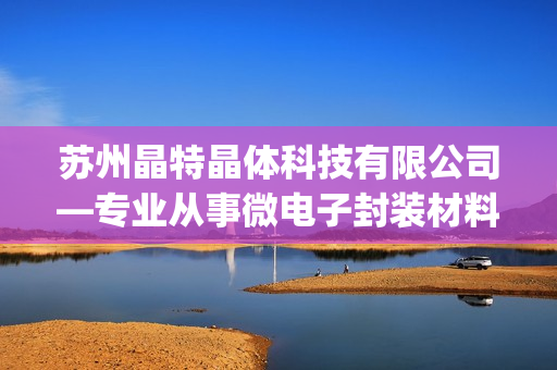 苏州晶特晶体科技有限公司—专业从事微电子封装材料研发与生产(1)