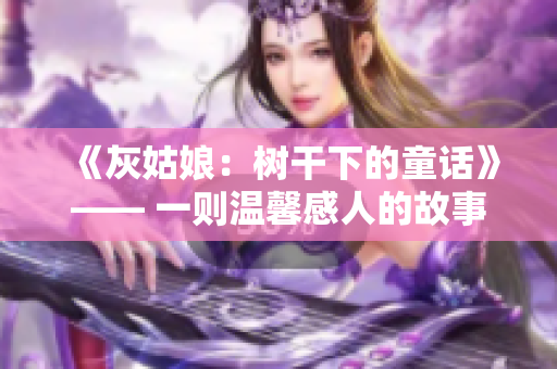 《灰姑娘：树干下的童话》—— 一则温馨感人的故事揭秘