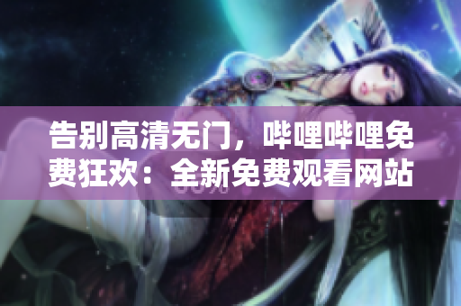 告别高清无门，哔哩哔哩免费狂欢：全新免费观看网站大盘点！